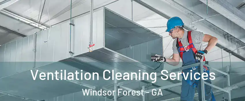 Ventilation Cleaning Services Windsor Forest - GA