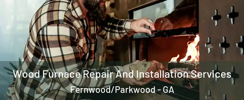 Wood Furnace Repair And Installation Services Fernwood/Parkwood - GA